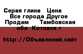 Серая глина › Цена ­ 600 - Все города Другое » Продам   . Тамбовская обл.,Котовск г.